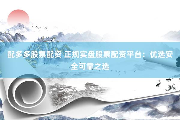 配多多股票配资 正规实盘股票配资平台：优选安全可靠之选