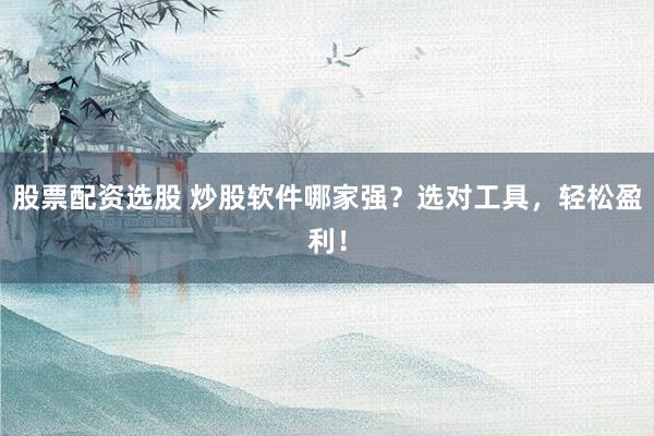 股票配资选股 炒股软件哪家强？选对工具，轻松盈利！
