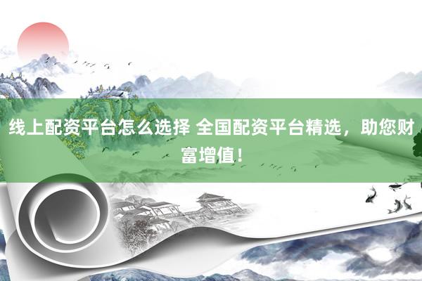 线上配资平台怎么选择 全国配资平台精选，助您财富增值！