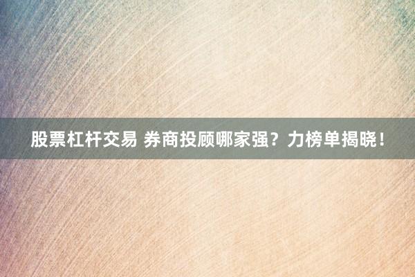 股票杠杆交易 券商投顾哪家强？力榜单揭晓！