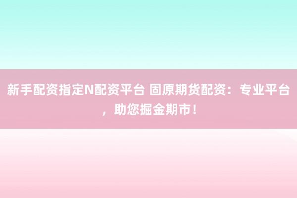 新手配资指定N配资平台 固原期货配资：专业平台，助您掘金期市！