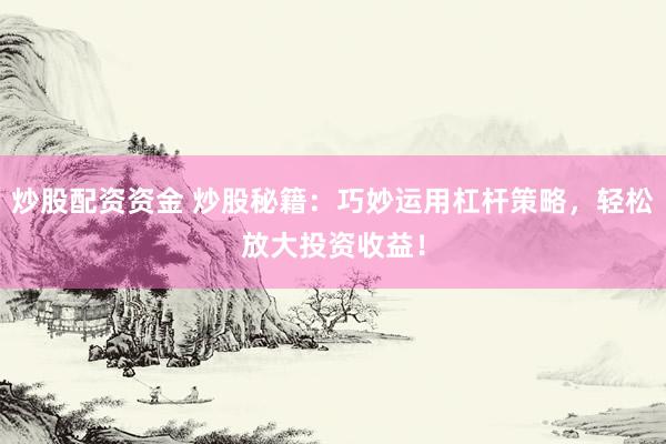 炒股配资资金 炒股秘籍：巧妙运用杠杆策略，轻松放大投资收益！