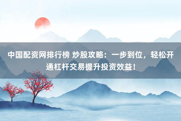 中国配资网排行榜 炒股攻略：一步到位，轻松开通杠杆交易提升投资效益！