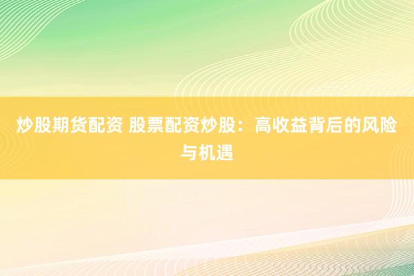 炒股期货配资 股票配资炒股：高收益背后的风险与机遇