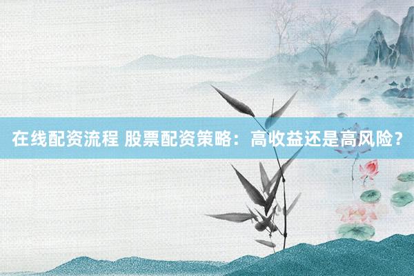在线配资流程 股票配资策略：高收益还是高风险？