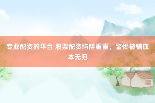 专业配资的平台 股票配资陷阱重重，警惕被骗血本无归