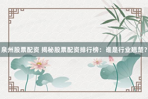 泉州股票配资 揭秘股票配资排行榜：谁是行业翘楚？
