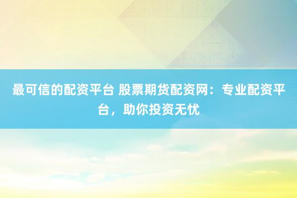 最可信的配资平台 股票期货配资网：专业配资平台，助你投资无忧