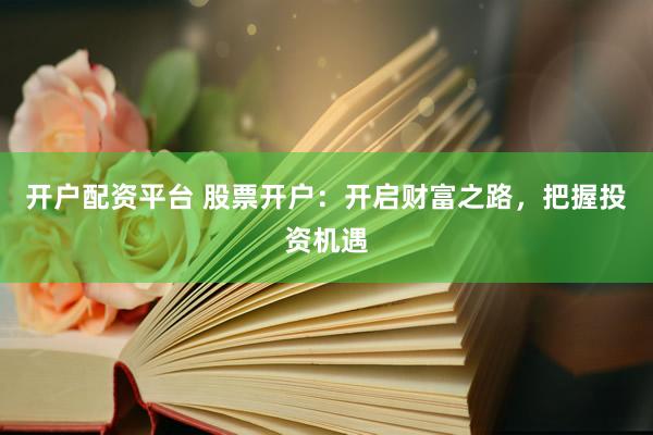 开户配资平台 股票开户：开启财富之路，把握投资机遇