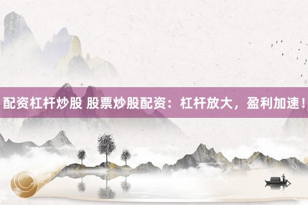 配资杠杆炒股 股票炒股配资：杠杆放大，盈利加速！
