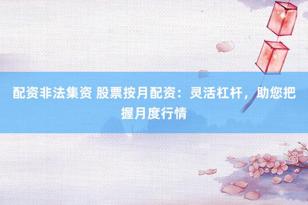 配资非法集资 股票按月配资：灵活杠杆，助您把握月度行情