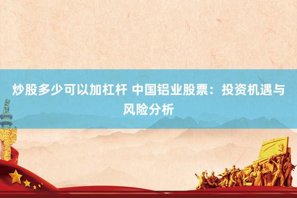 炒股多少可以加杠杆 中国铝业股票：投资机遇与风险分析