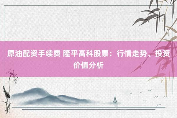 原油配资手续费 隆平高科股票：行情走势、投资价值分析