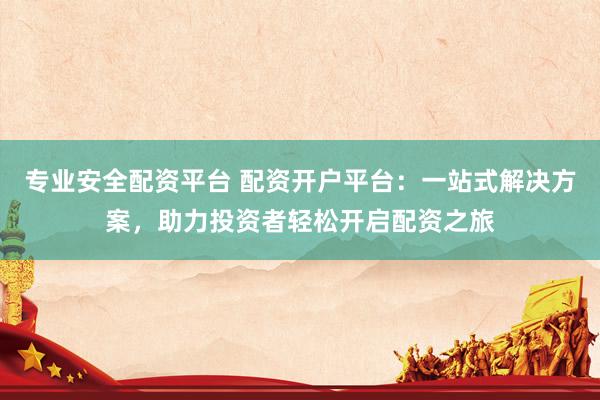 专业安全配资平台 配资开户平台：一站式解决方案，助力投资者轻松开启配资之旅