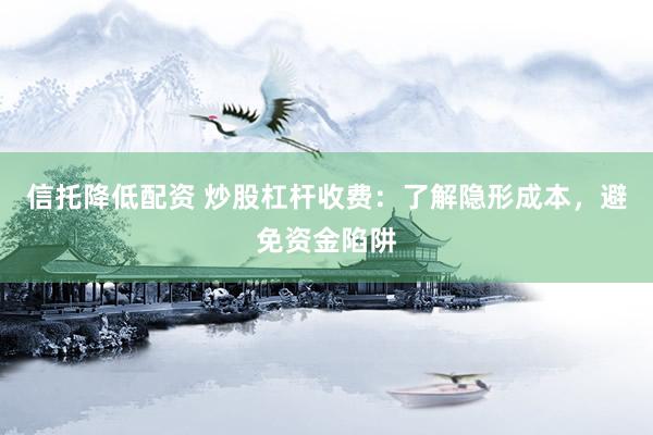 信托降低配资 炒股杠杆收费：了解隐形成本，避免资金陷阱