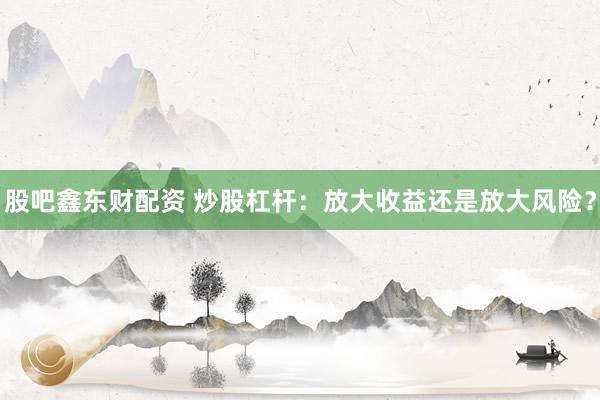 股吧鑫东财配资 炒股杠杆：放大收益还是放大风险？