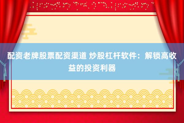 配资老牌股票配资渠道 炒股杠杆软件：解锁高收益的投资利器