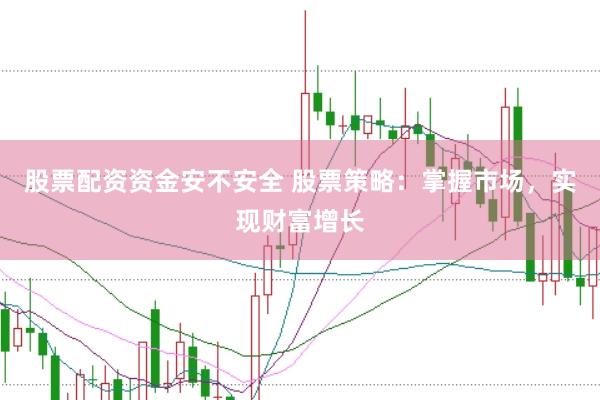 股票配资资金安不安全 股票策略：掌握市场，实现财富增长