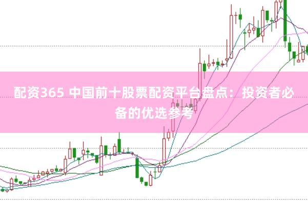 配资365 中国前十股票配资平台盘点：投资者必备的优选参考