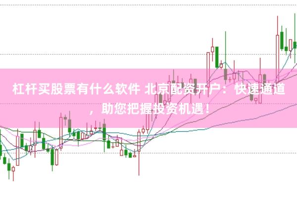杠杆买股票有什么软件 北京配资开户：快速通道，助您把握投资机遇！