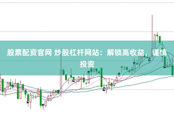 股票配资官网 炒股杠杆网站：解锁高收益，谨慎投资