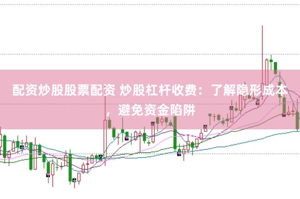 配资炒股股票配资 炒股杠杆收费：了解隐形成本，避免资金陷阱