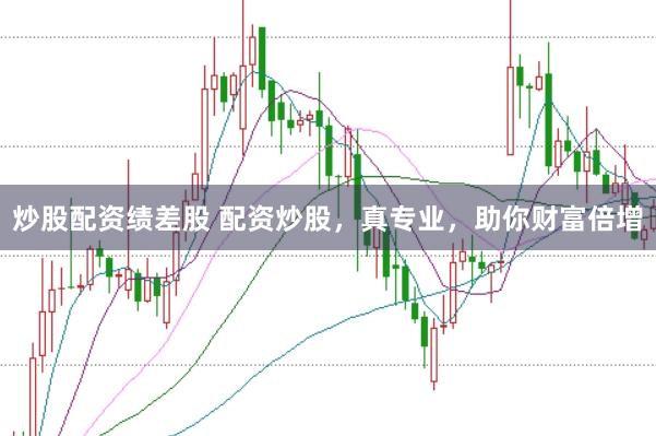 炒股配资绩差股 配资炒股，真专业，助你财富倍增