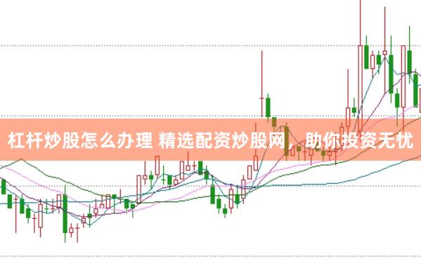 杠杆炒股怎么办理 精选配资炒股网，助你投资无忧