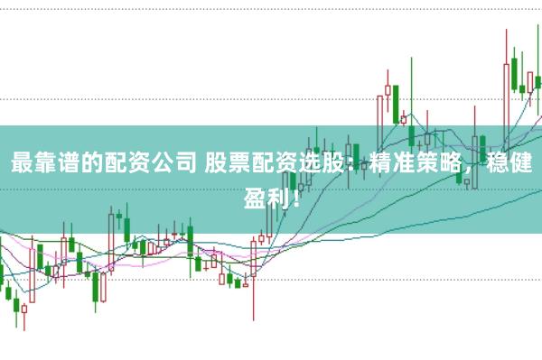 最靠谱的配资公司 股票配资选股：精准策略，稳健盈利！