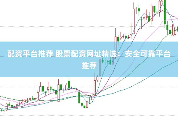 配资平台推荐 股票配资网址精选：安全可靠平台推荐