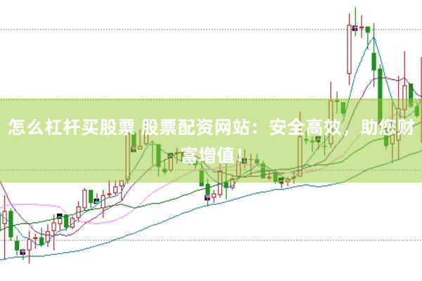 怎么杠杆买股票 股票配资网站：安全高效，助您财富增值！