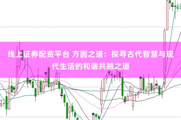 线上证券配资平台 方圆之道：探寻古代智慧与现代生活的和谐共融之道
