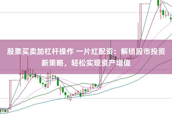股票买卖加杠杆操作 一片红配资：解锁股市投资新策略，轻松实现资产增值