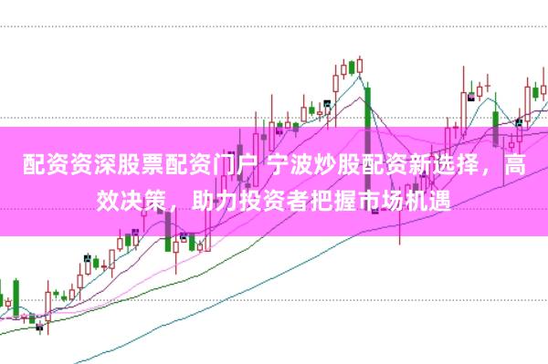 配资资深股票配资门户 宁波炒股配资新选择，高效决策，助力投资者把握市场机遇