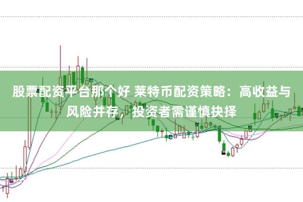 股票配资平台那个好 莱特币配资策略：高收益与风险并存，投资者需谨慎抉择