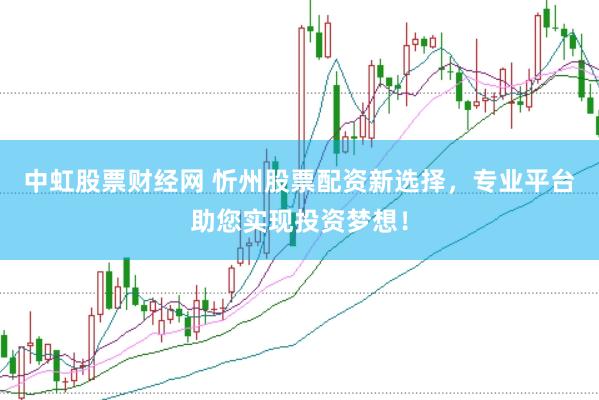 中虹股票财经网 忻州股票配资新选择，专业平台助您实现投资梦想！