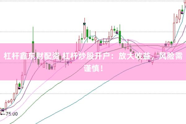 杠杆鑫东财配资 杠杆炒股开户：放大收益，风险需谨慎！