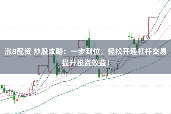 涨8配资 炒股攻略：一步到位，轻松开通杠杆交易提升投资效益！