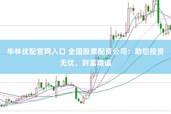 华林优配官网入口 全国股票配资公司：助您投资无忧，财富增值