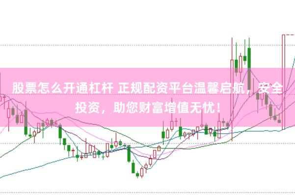股票怎么开通杠杆 正规配资平台温馨启航，安全投资，助您财富增值无忧！