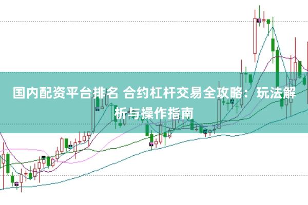 国内配资平台排名 合约杠杆交易全攻略：玩法解析与操作指南