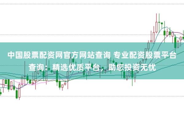 中国股票配资网官方网站查询 专业配资股票平台查询：精选优质平台，助您投资无忧
