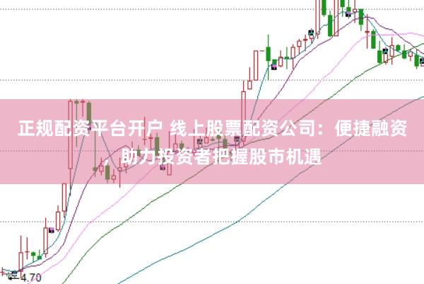 正规配资平台开户 线上股票配资公司：便捷融资，助力投资者把握股市机遇