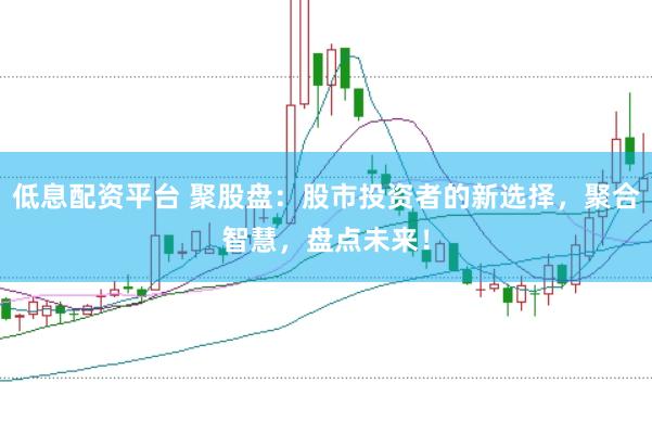 低息配资平台 聚股盘：股市投资者的新选择，聚合智慧，盘点未来！