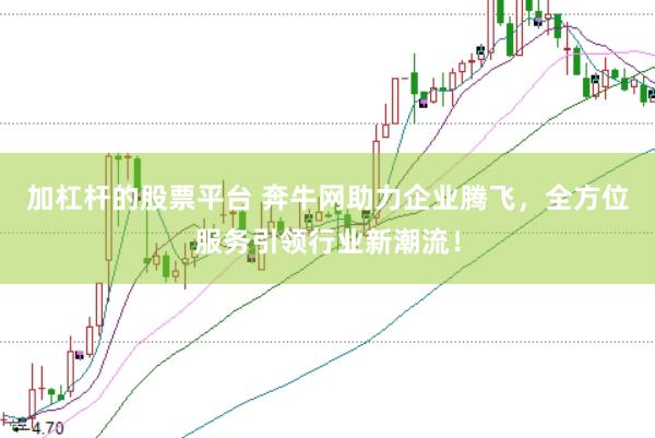 加杠杆的股票平台 奔牛网助力企业腾飞，全方位服务引领行业新潮流！