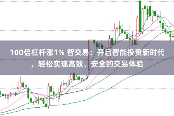 100倍杠杆涨1% 智交易：开启智能投资新时代，轻松实现高效、安全的交易体验
