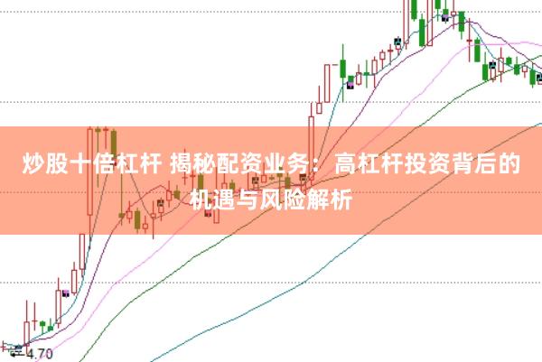 炒股十倍杠杆 揭秘配资业务：高杠杆投资背后的机遇与风险解析