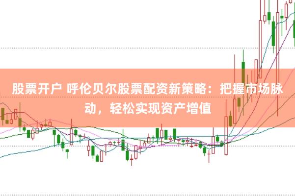 股票开户 呼伦贝尔股票配资新策略：把握市场脉动，轻松实现资产增值