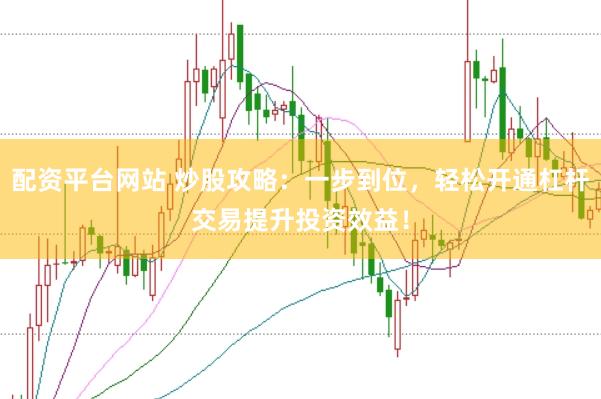 配资平台网站 炒股攻略：一步到位，轻松开通杠杆交易提升投资效益！