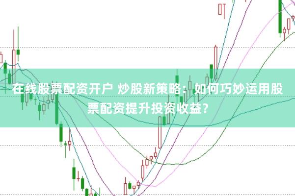 在线股票配资开户 炒股新策略：如何巧妙运用股票配资提升投资收益？